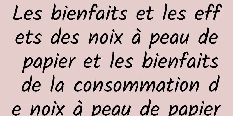 Les bienfaits et les effets des noix à peau de papier et les bienfaits de la consommation de noix à peau de papier