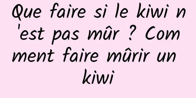 Que faire si le kiwi n'est pas mûr ? Comment faire mûrir un kiwi