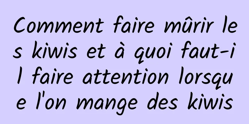 Comment faire mûrir les kiwis et à quoi faut-il faire attention lorsque l'on mange des kiwis