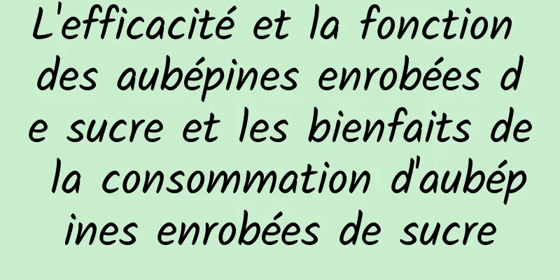 L'efficacité et la fonction des aubépines enrobées de sucre et les bienfaits de la consommation d'aubépines enrobées de sucre