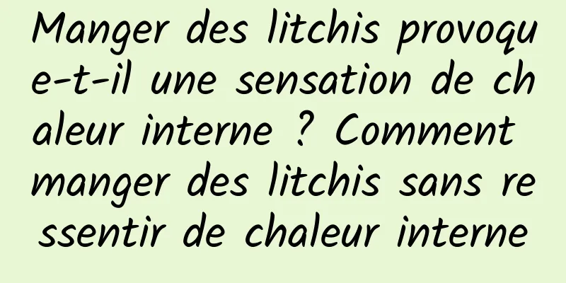 Manger des litchis provoque-t-il une sensation de chaleur interne ? Comment manger des litchis sans ressentir de chaleur interne