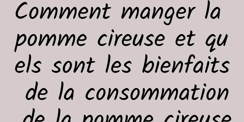 Comment manger la pomme cireuse et quels sont les bienfaits de la consommation de la pomme cireuse