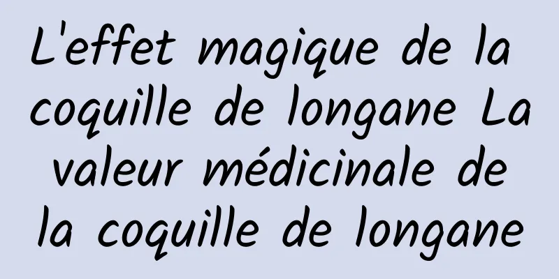 L'effet magique de la coquille de longane La valeur médicinale de la coquille de longane