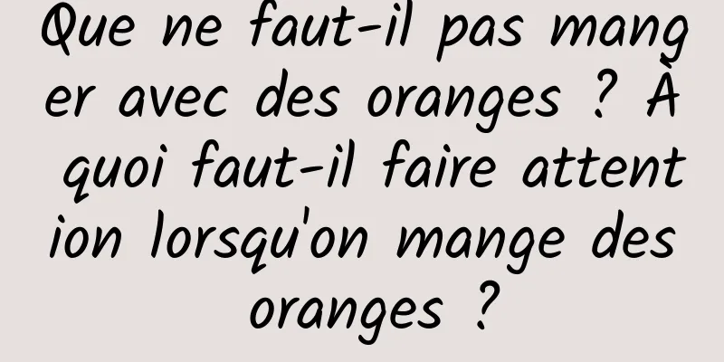 Que ne faut-il pas manger avec des oranges ? À quoi faut-il faire attention lorsqu'on mange des oranges ?