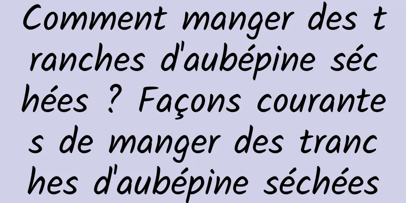 Comment manger des tranches d'aubépine séchées ? Façons courantes de manger des tranches d'aubépine séchées