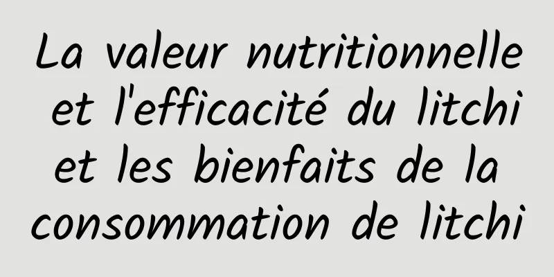 La valeur nutritionnelle et l'efficacité du litchi et les bienfaits de la consommation de litchi