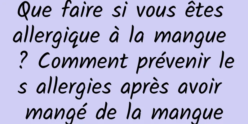 Que faire si vous êtes allergique à la mangue ? Comment prévenir les allergies après avoir mangé de la mangue