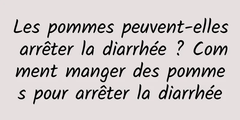 Les pommes peuvent-elles arrêter la diarrhée ? Comment manger des pommes pour arrêter la diarrhée