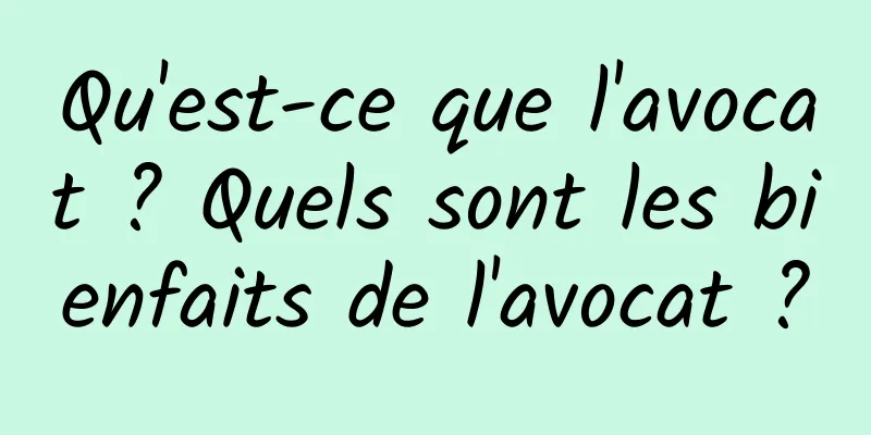 Qu'est-ce que l'avocat ? Quels sont les bienfaits de l'avocat ?