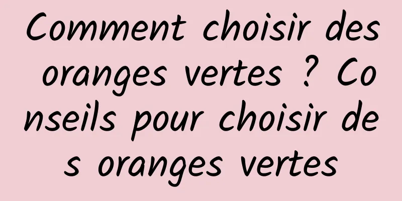 Comment choisir des oranges vertes ? Conseils pour choisir des oranges vertes