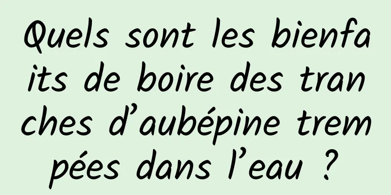 Quels sont les bienfaits de boire des tranches d’aubépine trempées dans l’eau ?