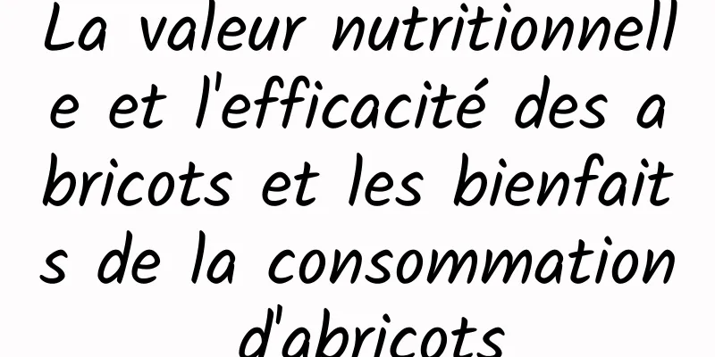 La valeur nutritionnelle et l'efficacité des abricots et les bienfaits de la consommation d'abricots