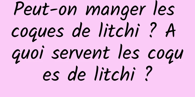 Peut-on manger les coques de litchi ? A quoi servent les coques de litchi ?