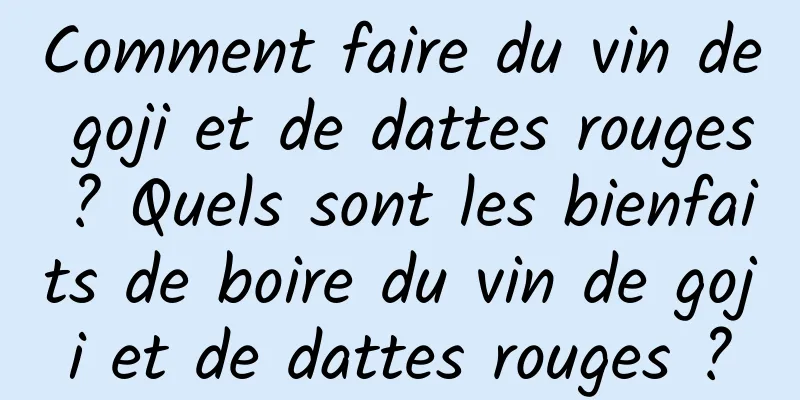 Comment faire du vin de goji et de dattes rouges ? Quels sont les bienfaits de boire du vin de goji et de dattes rouges ?