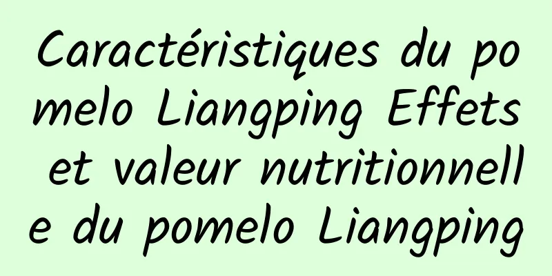 Caractéristiques du pomelo Liangping Effets et valeur nutritionnelle du pomelo Liangping