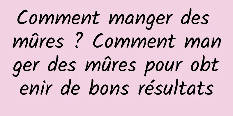 Comment manger des mûres ? Comment manger des mûres pour obtenir de bons résultats