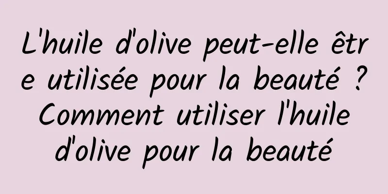 L'huile d'olive peut-elle être utilisée pour la beauté ? Comment utiliser l'huile d'olive pour la beauté