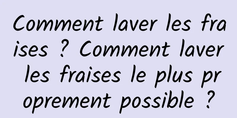 Comment laver les fraises ? Comment laver les fraises le plus proprement possible ?