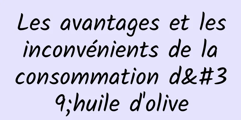 Les avantages et les inconvénients de la consommation d'huile d'olive