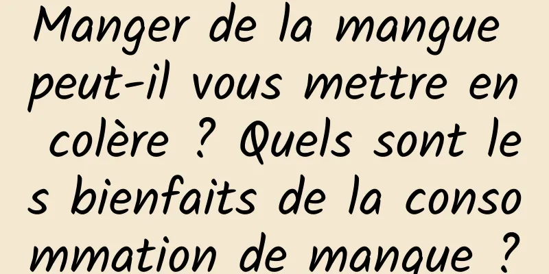 Manger de la mangue peut-il vous mettre en colère ? Quels sont les bienfaits de la consommation de mangue ?