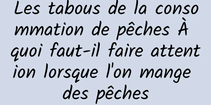 Les tabous de la consommation de pêches À quoi faut-il faire attention lorsque l'on mange des pêches