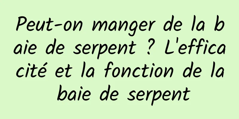 Peut-on manger de la baie de serpent ? L'efficacité et la fonction de la baie de serpent