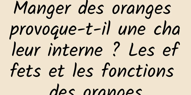 Manger des oranges provoque-t-il une chaleur interne ? Les effets et les fonctions des oranges