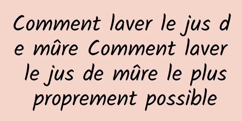 Comment laver le jus de mûre Comment laver le jus de mûre le plus proprement possible