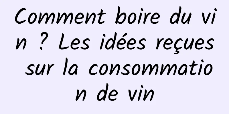 Comment boire du vin ? Les idées reçues sur la consommation de vin