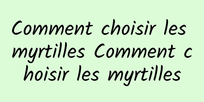 Comment choisir les myrtilles Comment choisir les myrtilles