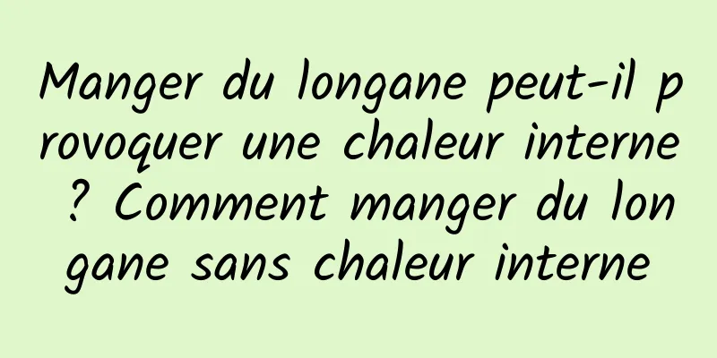 Manger du longane peut-il provoquer une chaleur interne ? Comment manger du longane sans chaleur interne