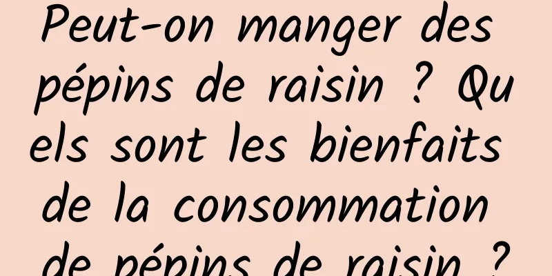 Peut-on manger des pépins de raisin ? Quels sont les bienfaits de la consommation de pépins de raisin ?