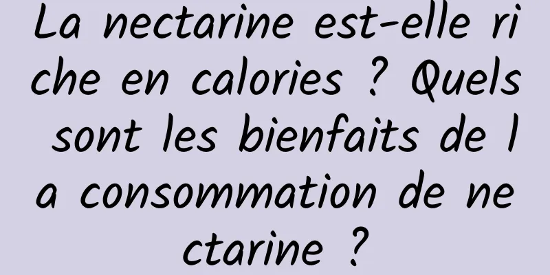 La nectarine est-elle riche en calories ? Quels sont les bienfaits de la consommation de nectarine ?