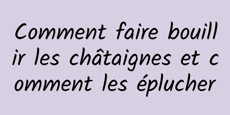 Comment faire bouillir les châtaignes et comment les éplucher