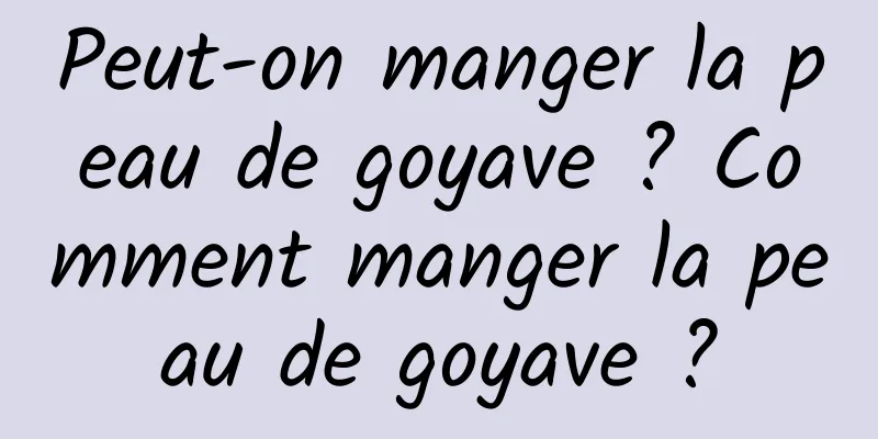 Peut-on manger la peau de goyave ? Comment manger la peau de goyave ?