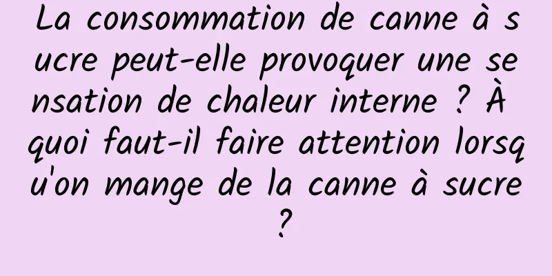 La consommation de canne à sucre peut-elle provoquer une sensation de chaleur interne ? À quoi faut-il faire attention lorsqu'on mange de la canne à sucre ?