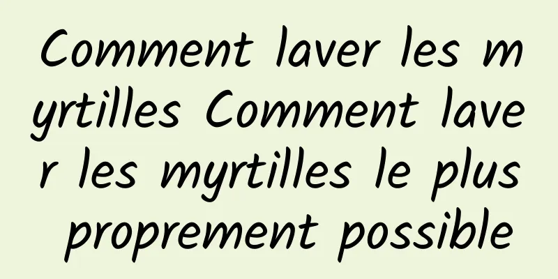 Comment laver les myrtilles Comment laver les myrtilles le plus proprement possible