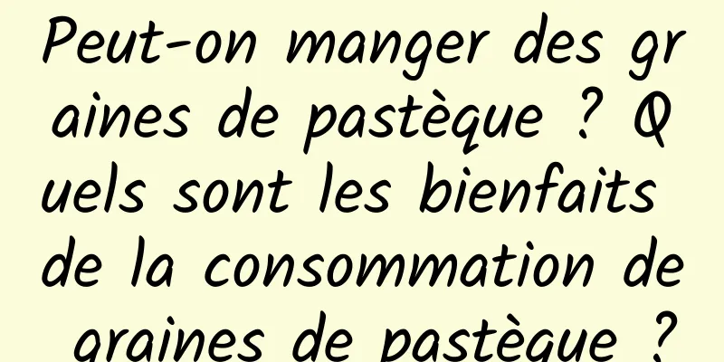 Peut-on manger des graines de pastèque ? Quels sont les bienfaits de la consommation de graines de pastèque ?