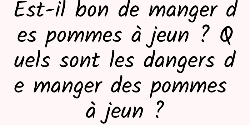 Est-il bon de manger des pommes à jeun ? Quels sont les dangers de manger des pommes à jeun ?