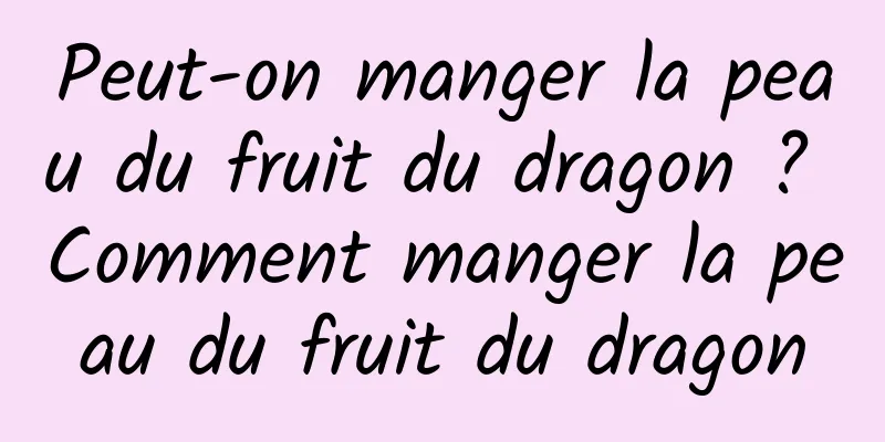 Peut-on manger la peau du fruit du dragon ? Comment manger la peau du fruit du dragon