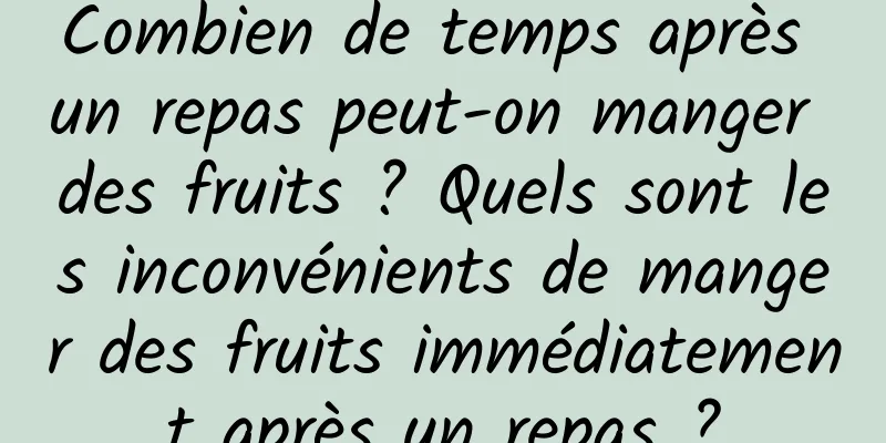 Combien de temps après un repas peut-on manger des fruits ? Quels sont les inconvénients de manger des fruits immédiatement après un repas ?