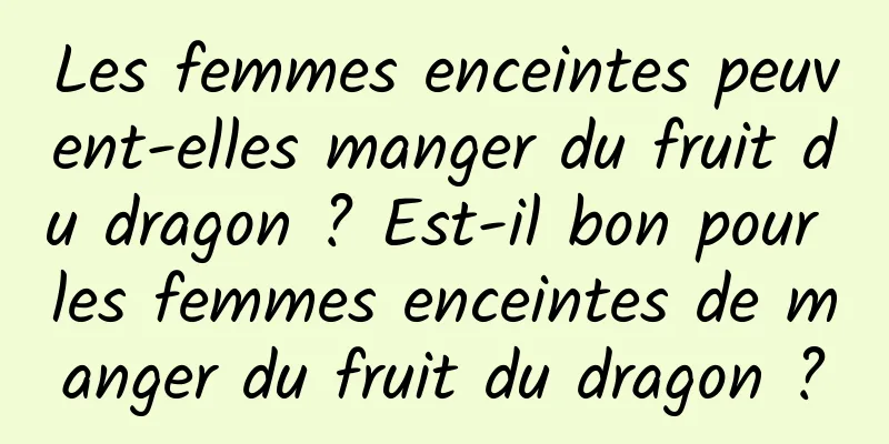 Les femmes enceintes peuvent-elles manger du fruit du dragon ? Est-il bon pour les femmes enceintes de manger du fruit du dragon ?