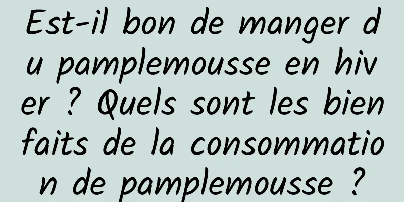 Est-il bon de manger du pamplemousse en hiver ? Quels sont les bienfaits de la consommation de pamplemousse ?