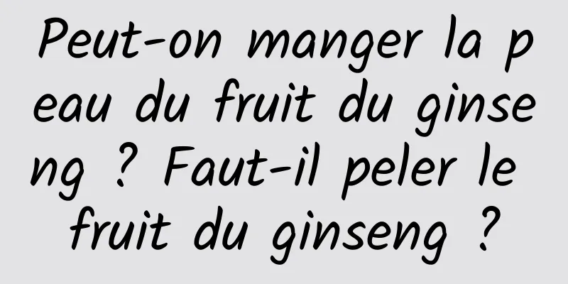 Peut-on manger la peau du fruit du ginseng ? Faut-il peler le fruit du ginseng ?