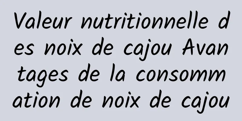 Valeur nutritionnelle des noix de cajou Avantages de la consommation de noix de cajou