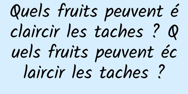 Quels fruits peuvent éclaircir les taches ? Quels fruits peuvent éclaircir les taches ?