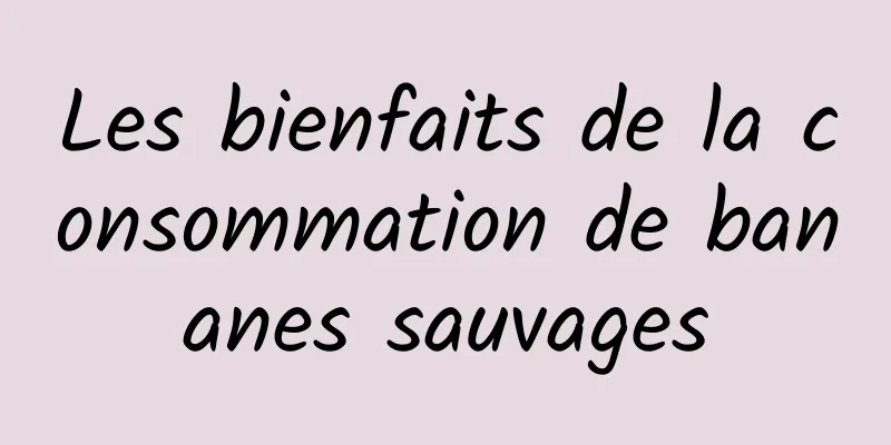 Les bienfaits de la consommation de bananes sauvages