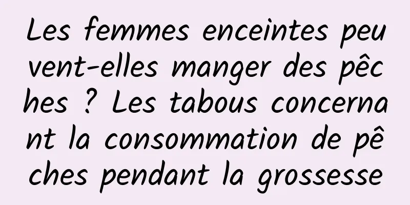 Les femmes enceintes peuvent-elles manger des pêches ? Les tabous concernant la consommation de pêches pendant la grossesse