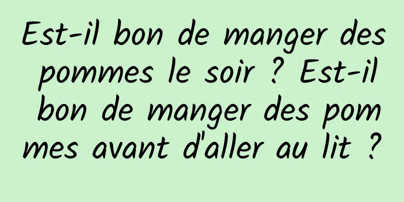 Est-il bon de manger des pommes le soir ? Est-il bon de manger des pommes avant d'aller au lit ?