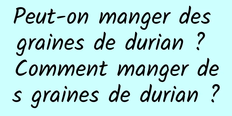 Peut-on manger des graines de durian ? Comment manger des graines de durian ?